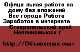 Официaльная работа на дому,без вложений - Все города Работа » Заработок в интернете   . Ставропольский край,Невинномысск г.